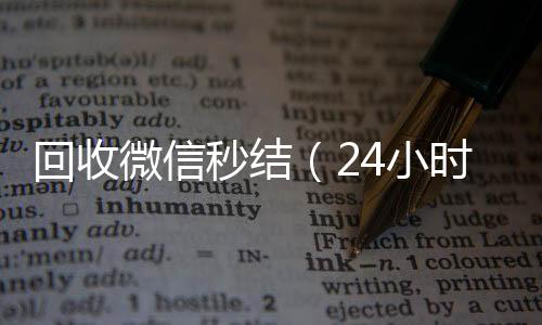 回收微信秒结（24小时在线回收vx24小时在线回收微信秒结）